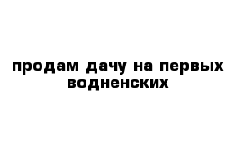 продам дачу на первых водненских